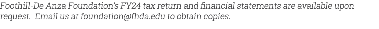 Foothill De Anza Foundation’s FY24 tax return and financial statements are available upon request. Email us at founda...