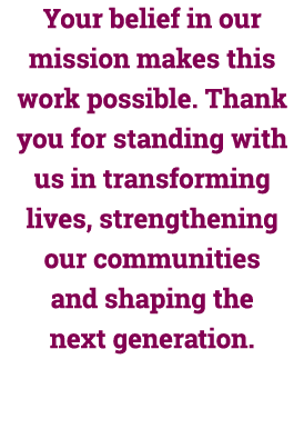 Your belief in our mission makes this work possible. Thank you for standing with us in transforming lives, strengthen...