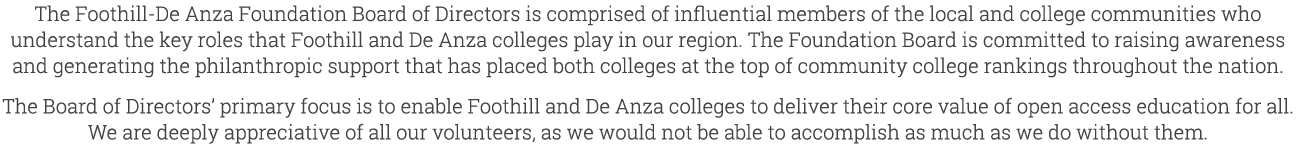 The Foothill De Anza Foundation Board of Directors is comprised of influential members of the local and college commu...